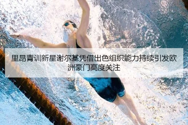 里昂青训新星谢尔基凭借出色组织能力持续引发欧洲豪门高度关注