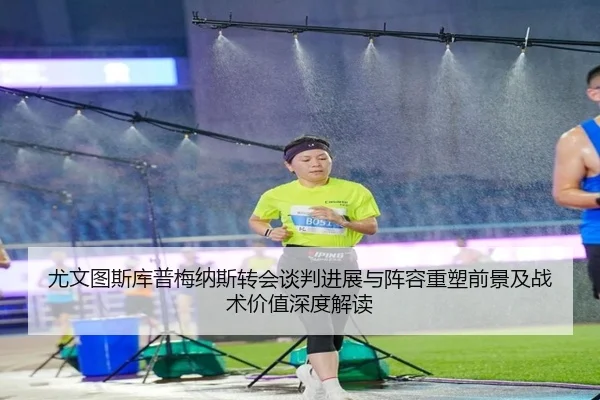 尤文图斯库普梅纳斯转会谈判进展与阵容重塑前景及战术价值深度解读