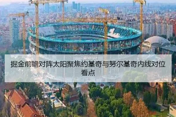 掘金前瞻对阵太阳聚焦约基奇与努尔基奇内线对位看点