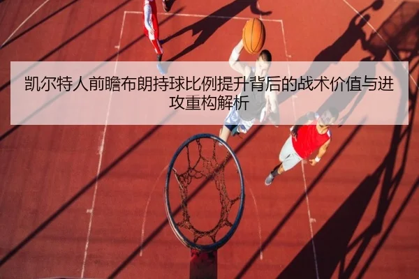 凯尔特人前瞻布朗持球比例提升背后的战术价值与进攻重构解析