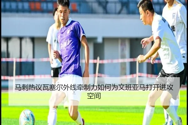 马刺热议瓦塞尔外线牵制力如何为文班亚马打开进攻空间