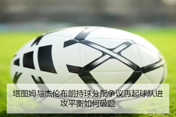 塔图姆与杰伦布朗持球分配争议再起球队进攻平衡如何破题